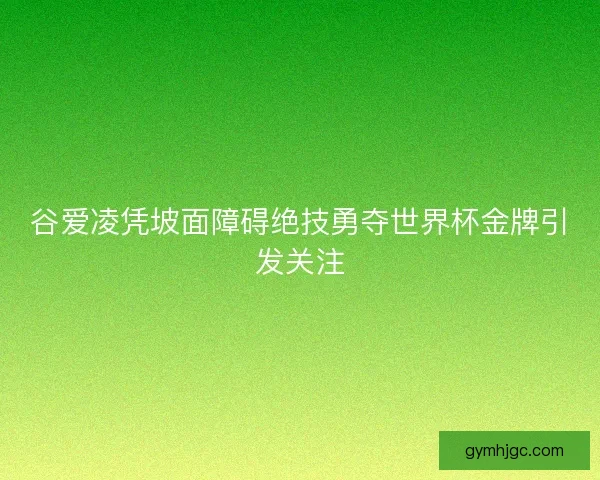 谷爱凌凭坡面障碍绝技勇夺世界杯金牌引发关注