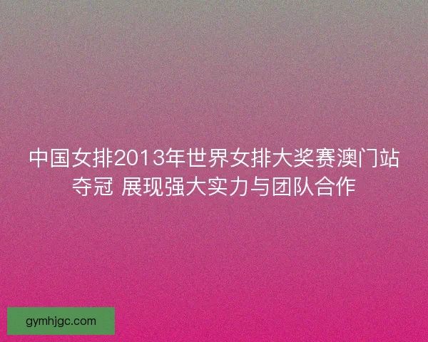 中国女排2013年世界女排大奖赛澳门站夺冠 展现强大实力与团队合作