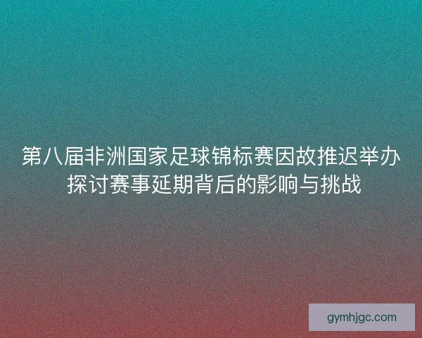 第八届非洲国家足球锦标赛因故推迟举办 探讨赛事延期背后的影响与挑战