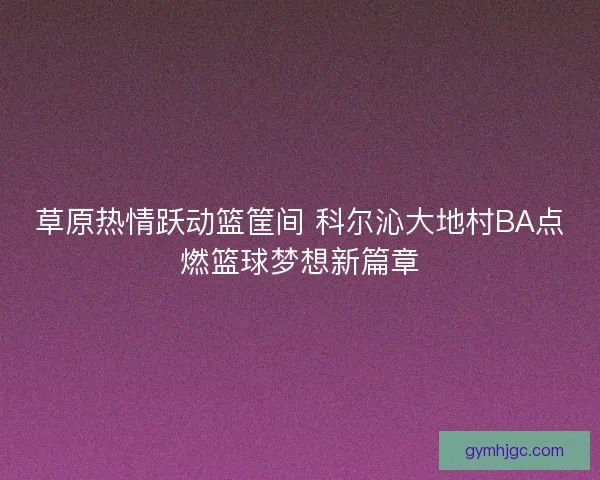 草原热情跃动篮筐间 科尔沁大地村BA点燃篮球梦想新篇章