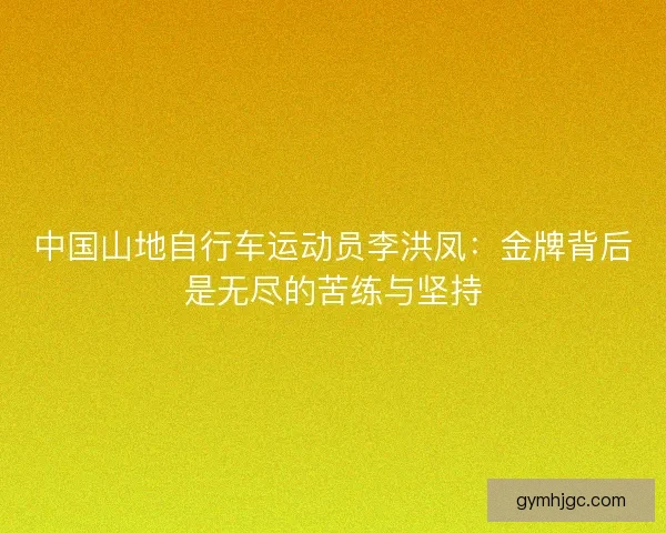 中国山地自行车运动员李洪凤：金牌背后是无尽的苦练与坚持